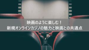 映画のように楽しむ！新規オンラインカジノの魅力と映画との共通点